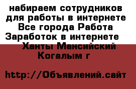 набираем сотрудников для работы в интернете - Все города Работа » Заработок в интернете   . Ханты-Мансийский,Когалым г.